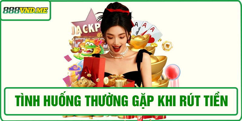 Các tình huống thường gặp khi rút tiền 888VND